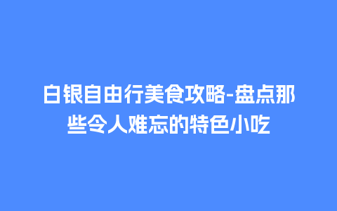 白银自由行美食攻略-盘点那些令人难忘的特色小吃