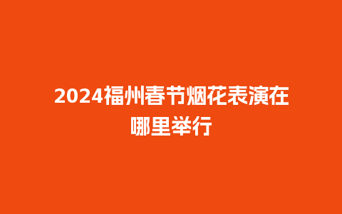 2024福州春节烟花表演在哪里举行