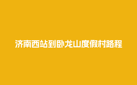 济南西站到卧龙山度假村路程