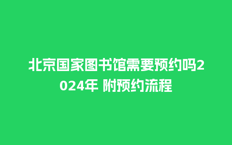 北京国家图书馆需要预约吗2024年 附预约流程