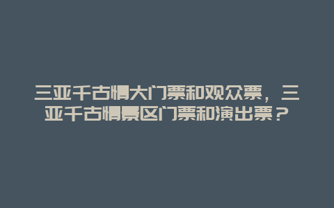 三亚千古情大门票和观众票，三亚千古情景区门票和演出票？