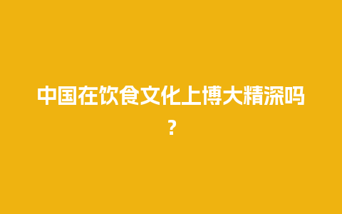 中国在饮食文化上博大精深吗？