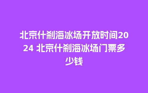 北京什刹海冰场开放时间2024 北京什刹海冰场门票多少钱