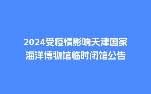 2024受疫情影响天津国家海洋博物馆临时闭馆公告