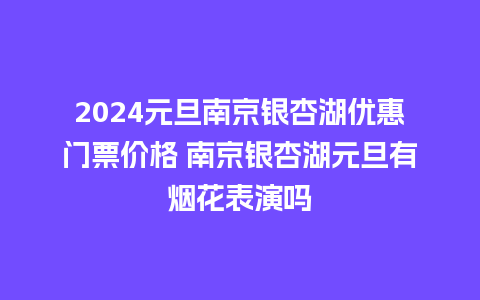 2024元旦南京银杏湖优惠门票价格 南京银杏湖元旦有烟花表演吗