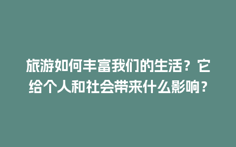 旅游如何丰富我们的生活？它给个人和社会带来什么影响？