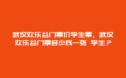 武汉欢乐谷门票价学生票，武汉欢乐谷门票多少钱一张 学生？