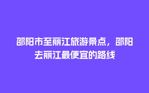 邵阳市至丽江旅游景点，邵阳去丽江最便宜的路线