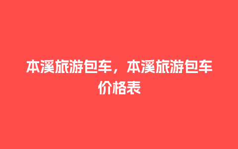 本溪旅游包车，本溪旅游包车价格表