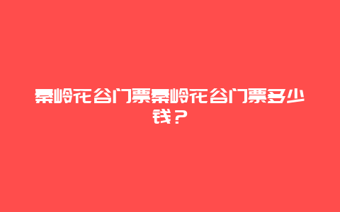 秦岭花谷门票秦岭花谷门票多少钱？