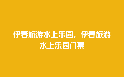 伊春旅游水上乐园，伊春旅游水上乐园门票