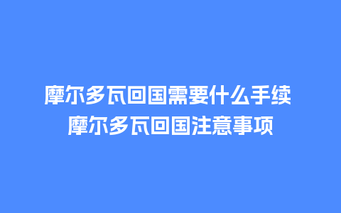 摩尔多瓦回国需要什么手续 摩尔多瓦回国注意事项