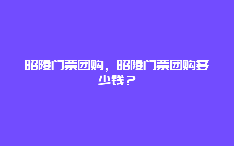 昭陵门票团购，昭陵门票团购多少钱？