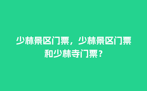 少林景区门票，少林景区门票和少林寺门票？