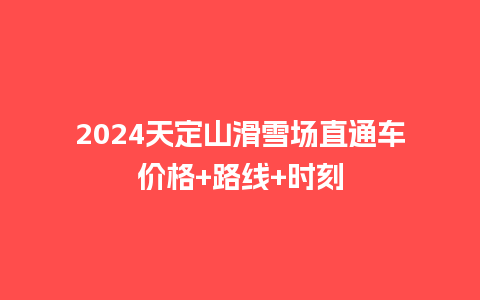 2024天定山滑雪场直通车价格+路线+时刻