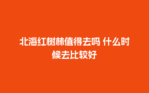 北海红树林值得去吗 什么时候去比较好