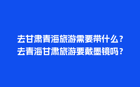 去甘肃青海旅游需要带什么？去青海甘肃旅游要戴墨镜吗？