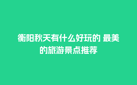 衡阳秋天有什么好玩的 最美的旅游景点推荐