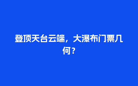 登顶天台云端，大瀑布门票几何？