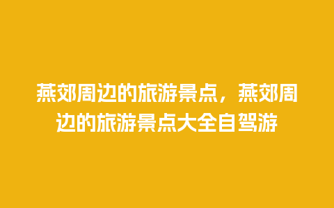 燕郊周边的旅游景点，燕郊周边的旅游景点大全自驾游