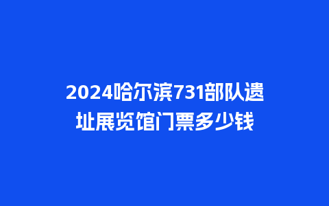 2024哈尔滨731部队遗址展览馆门票多少钱