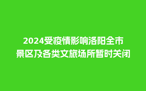 2024受疫情影响洛阳全市景区及各类文旅场所暂时关闭