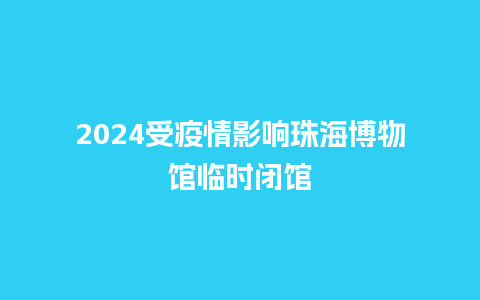 2024受疫情影响珠海博物馆临时闭馆