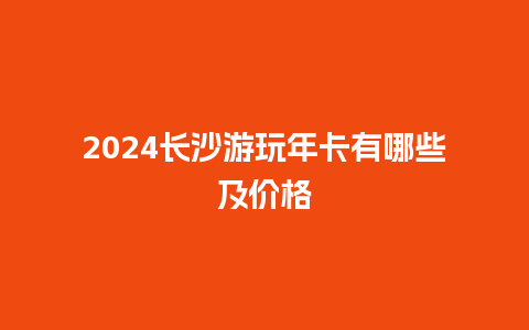 2024长沙游玩年卡有哪些及价格