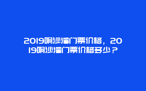 2024响沙湾门票价格，2024响沙湾门票价格多少？