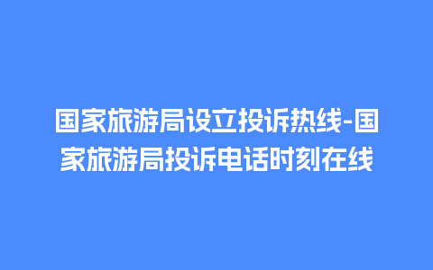 国家旅游局设立投诉热线-国家旅游局投诉电话时刻在线