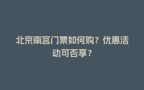 北京南宫门票如何购？优惠活动可否享？