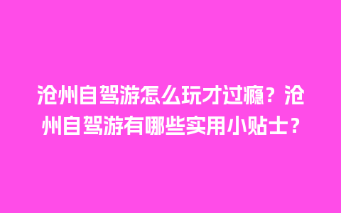 沧州自驾游怎么玩才过瘾？沧州自驾游有哪些实用小贴士？