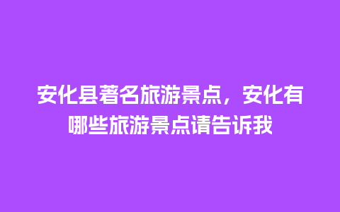 安化县著名旅游景点，安化有哪些旅游景点请告诉我