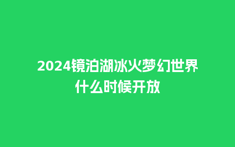 2024镜泊湖冰火梦幻世界什么时候开放