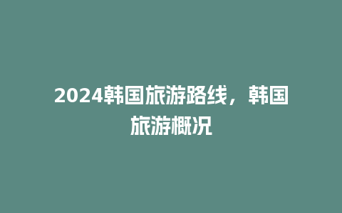 2024韩国旅游路线，韩国旅游概况