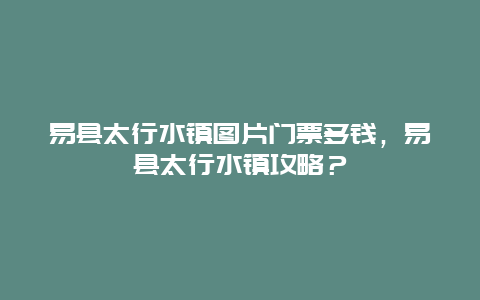 易县太行水镇图片门票多钱，易县太行水镇攻略？