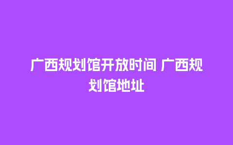 广西规划馆开放时间 广西规划馆地址