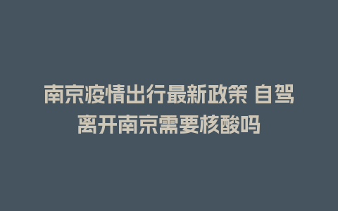 南京疫情出行最新政策 自驾离开南京需要核酸吗