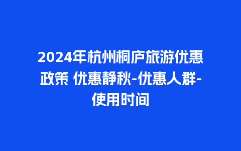 2024年杭州桐庐旅游优惠政策 优惠静秋-优惠人群-使用时间