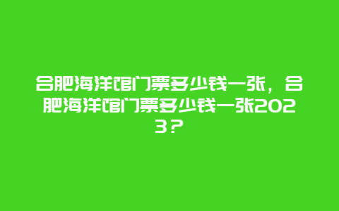 合肥海洋馆门票多少钱一张，合肥海洋馆门票多少钱一张2023？