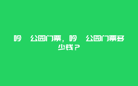 吟苑公园门票，吟苑公园门票多少钱？