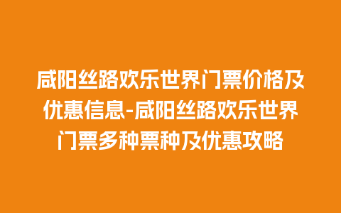 咸阳丝路欢乐世界门票价格及优惠信息-咸阳丝路欢乐世界门票多种票种及优惠攻略