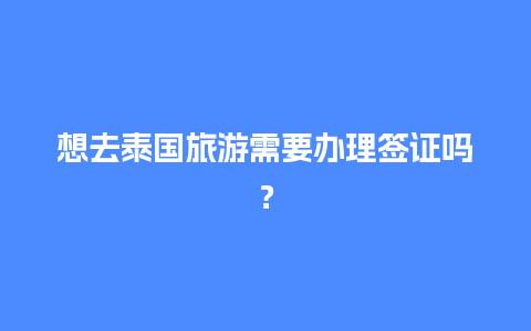 想去泰国旅游需要办理签证吗？