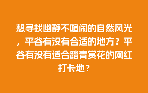 想寻找幽静不喧闹的自然风光，平谷有没有合适的地方？平谷有没有适合踏青赏花的网红打卡地？