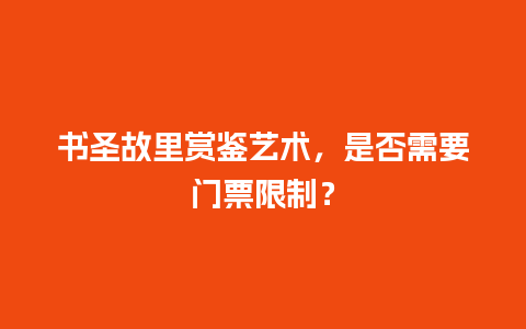 书圣故里赏鉴艺术，是否需要门票限制？