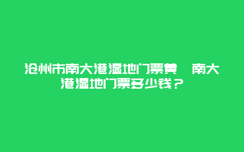 沧州市南大港湿地门票黄骅南大港湿地门票多少钱？