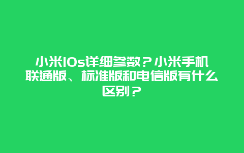 小米10s详细参数？小米手机联通版、标准版和电信版有什么区别？