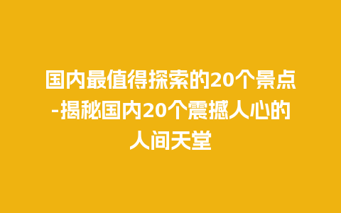 国内最值得探索的20个景点-揭秘国内20个震撼人心的人间天堂