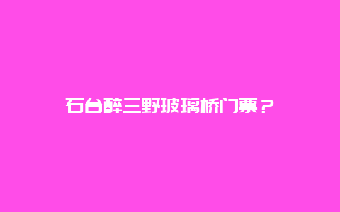 石台醉三野玻璃桥门票？