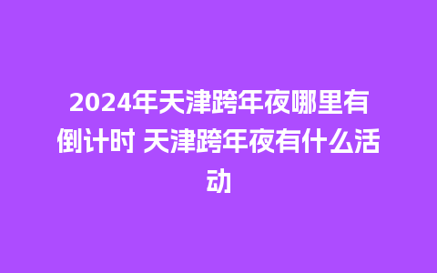 2024年天津跨年夜哪里有倒计时 天津跨年夜有什么活动